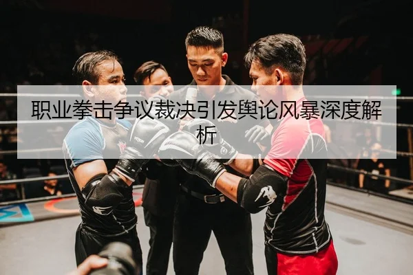 职业拳击争议裁决引发舆论风暴深度解析